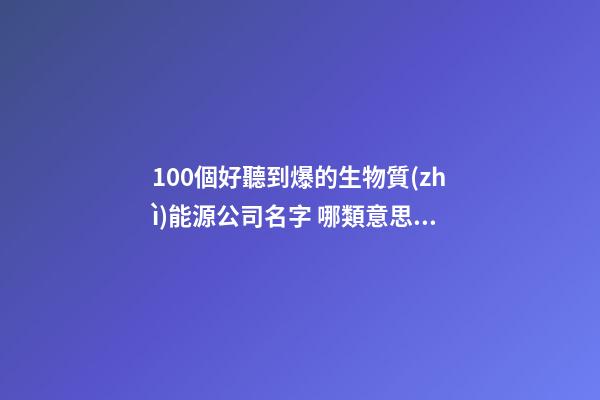 100個好聽到爆的生物質(zhì)能源公司名字 哪類意思適合